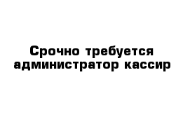 Срочно требуется администратор-кассир